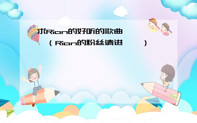 求Rian的好听的歌曲…………（Rian的粉丝请进……）