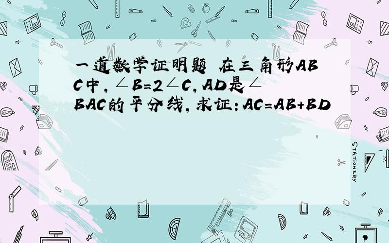 一道数学证明题 在三角形ABC中,∠B=2∠C,AD是∠BAC的平分线,求证：AC=AB+BD