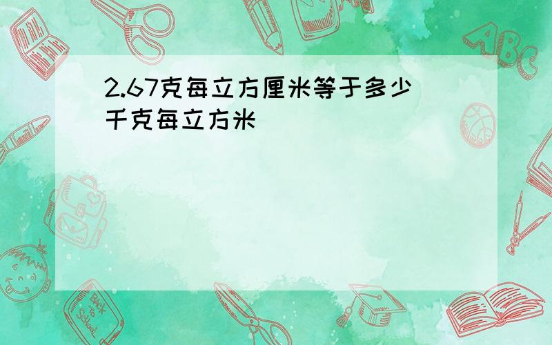 2.67克每立方厘米等于多少千克每立方米