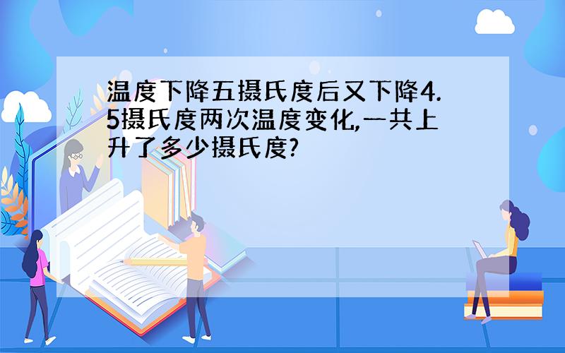 温度下降五摄氏度后又下降4.5摄氏度两次温度变化,一共上升了多少摄氏度?