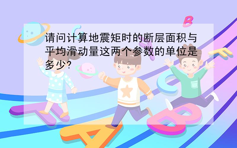 请问计算地震矩时的断层面积与平均滑动量这两个参数的单位是多少?