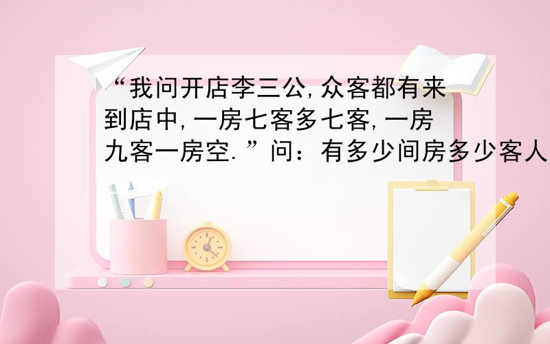 “我问开店李三公,众客都有来到店中,一房七客多七客,一房九客一房空.”问：有多少间房多少客人?