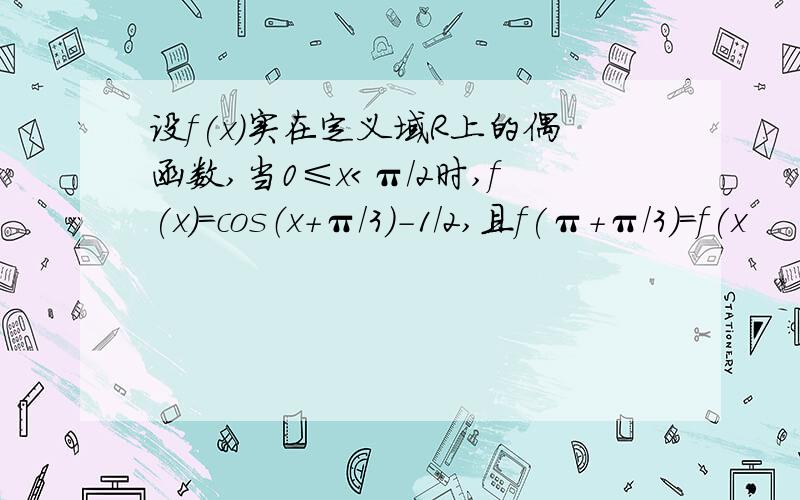 设f(x)实在定义域R上的偶函数,当0≤x＜π/2时,f(x)=cos（x+π/3）-1/2,且f(π+π/3)=f(x