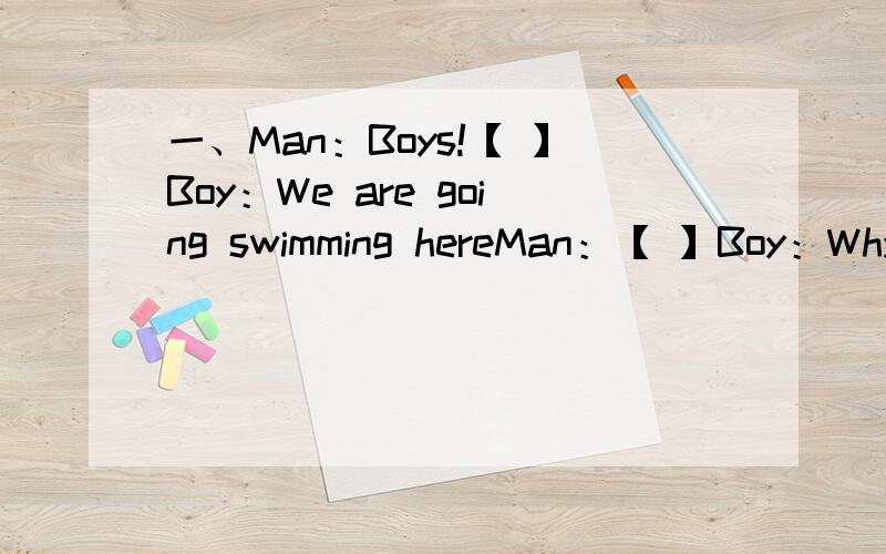 一、Man：Boys!【 】Boy：We are going swimming hereMan：【 】Boy：Why?M