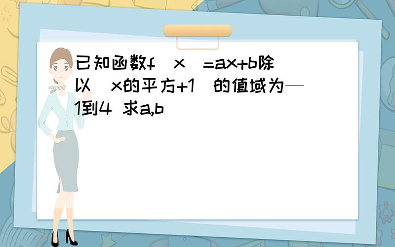 已知函数f(x)=ax+b除以(x的平方+1)的值域为—1到4 求a,b