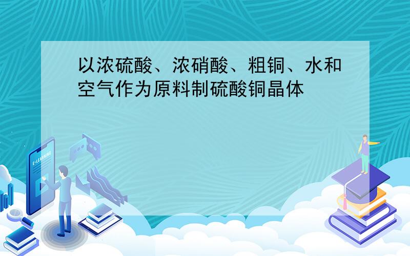 以浓硫酸、浓硝酸、粗铜、水和空气作为原料制硫酸铜晶体