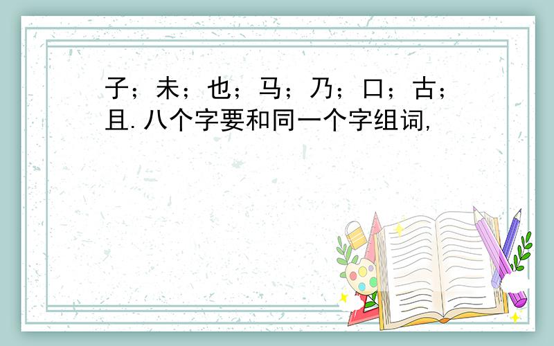 子；未；也；马；乃；口；古；且.八个字要和同一个字组词,