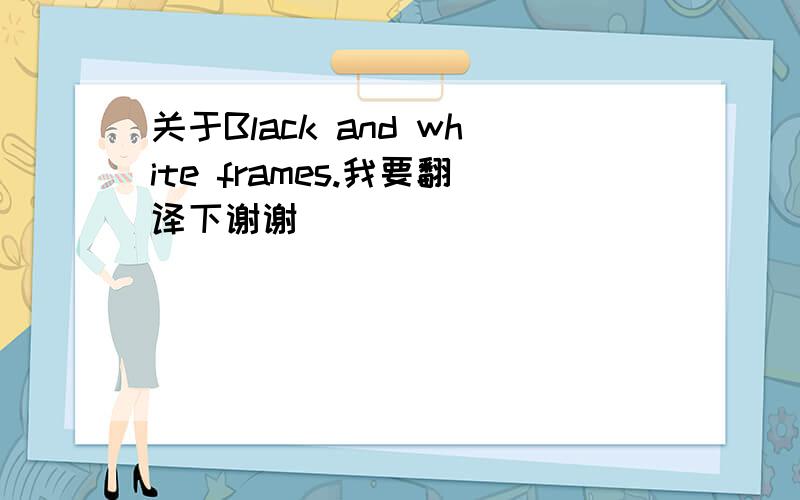 关于Black and white frames.我要翻译下谢谢