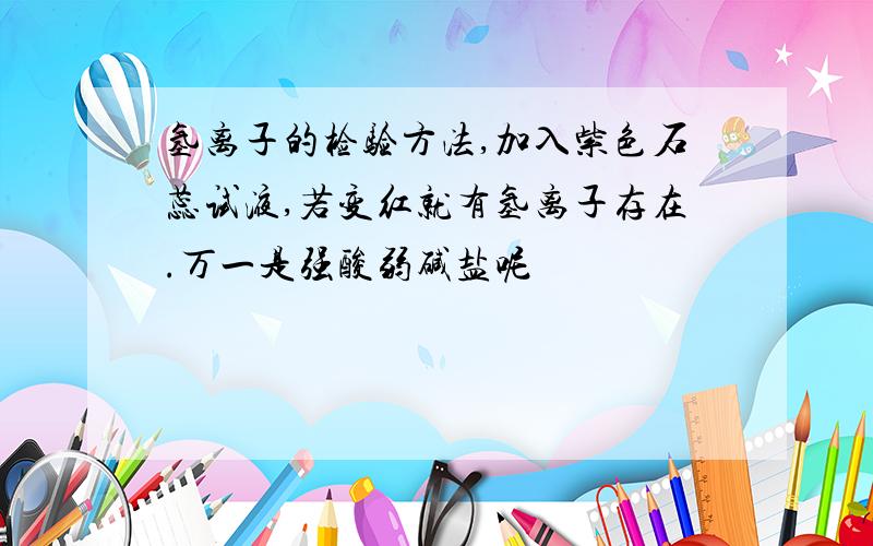 氢离子的检验方法,加入紫色石蕊试液,若变红就有氢离子存在.万一是强酸弱碱盐呢