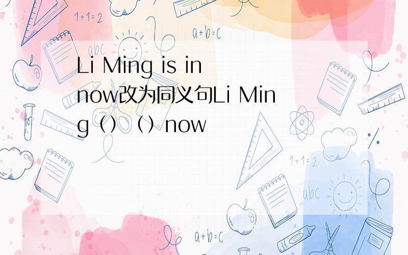 Li Ming is in now改为同义句Li Ming（）（）now