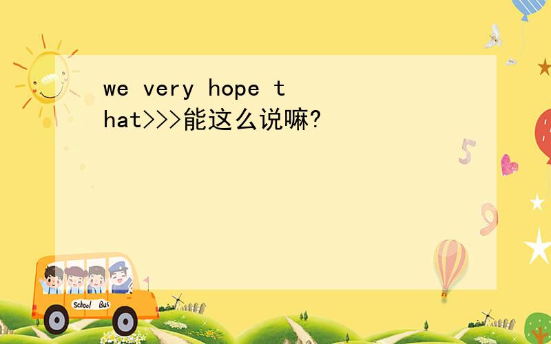 we very hope that>>>能这么说嘛?