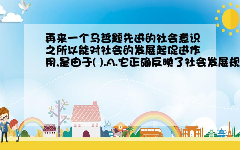 再来一个马哲题先进的社会意识之所以能对社会的发展起促进作用,是由于( ).A.它正确反映了社会发展规律B.它是社会存在的