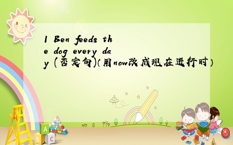 1 Ben feeds the dog every day (否定句)（用now改成现在进行时）