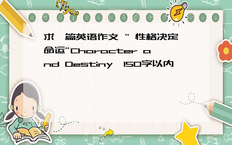 求一篇英语作文 “ 性格决定命运”Character and Destiny,150字以内