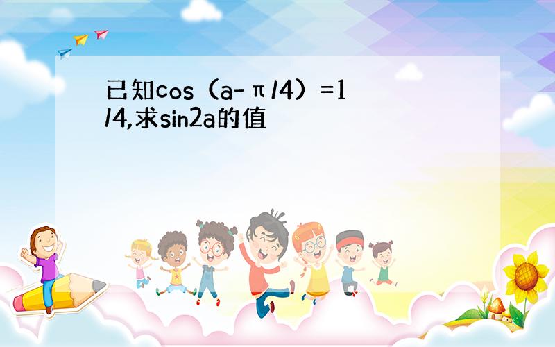 已知cos（a-π/4）=1/4,求sin2a的值