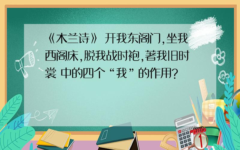 《木兰诗》 开我东阁门,坐我西阁床,脱我战时袍,著我旧时裳 中的四个“我”的作用?