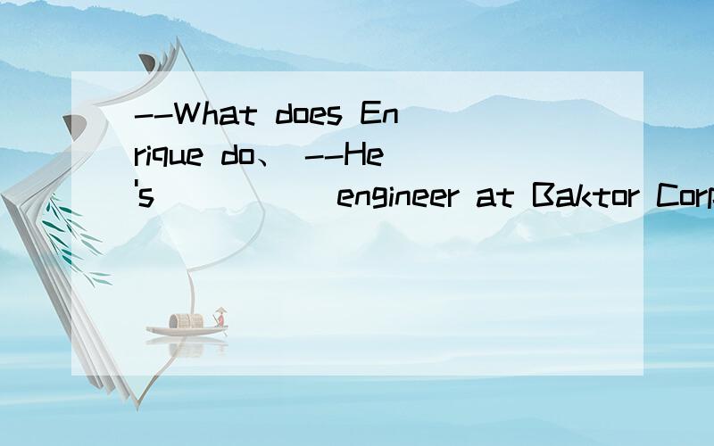 --What does Enrique do、 --He's _____engineer at Baktor Corpo