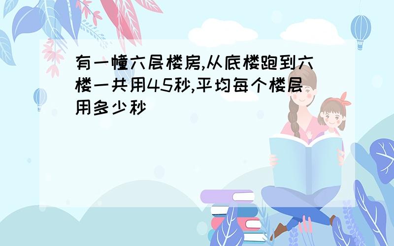 有一幢六层楼房,从底楼跑到六楼一共用45秒,平均每个楼层用多少秒