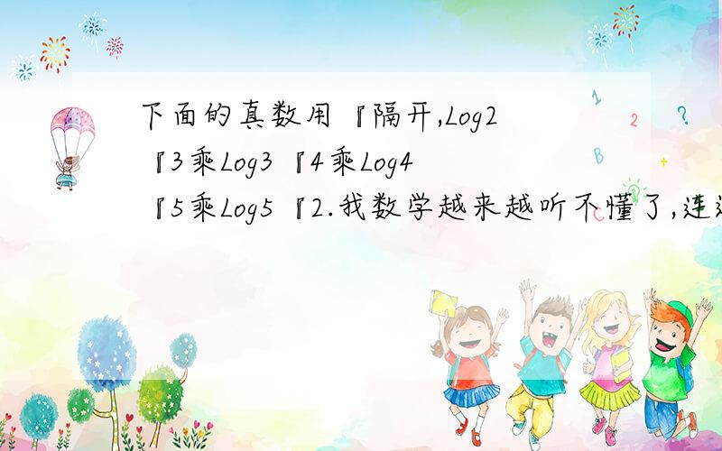 下面的真数用『隔开,Log2『3乘Log3『4乘Log4『5乘Log5『2.我数学越来越听不懂了,连这也不会,教教我