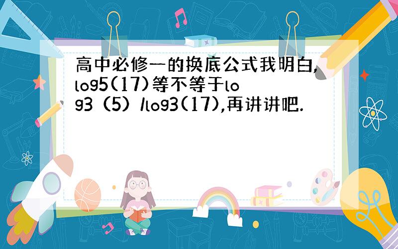 高中必修一的换底公式我明白,log5(17)等不等于log3（5）/log3(17),再讲讲吧.