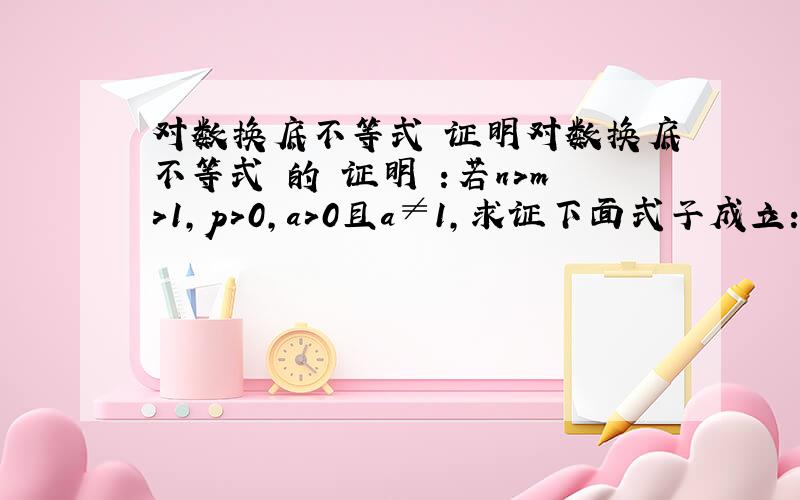 对数换底不等式 证明对数换底不等式 的 证明 :若n>m>1,p>0,a>0且a≠1,求证下面式子成立:ln(n)/ln