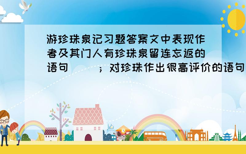 游珍珠泉记习题答案文中表现作者及其门人有珍珠泉留连忘返的语句（ ）；对珍珠作出很高评价的语句是（ ）