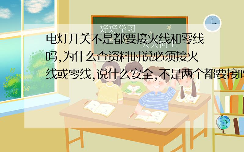 电灯开关不是都要接火线和零线吗,为什么查资料时说必须接火线或零线,说什么安全,不是两个都要接吗.