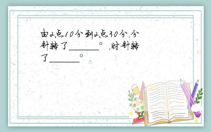 由2点10分到2点30分，分针转了______°，时针转了______°．