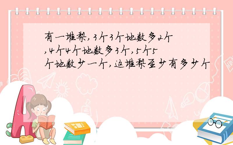 有一堆梨,3个3个地数多2个,4个4个地数多3个,5个5个地数少一个,这堆梨至少有多少个