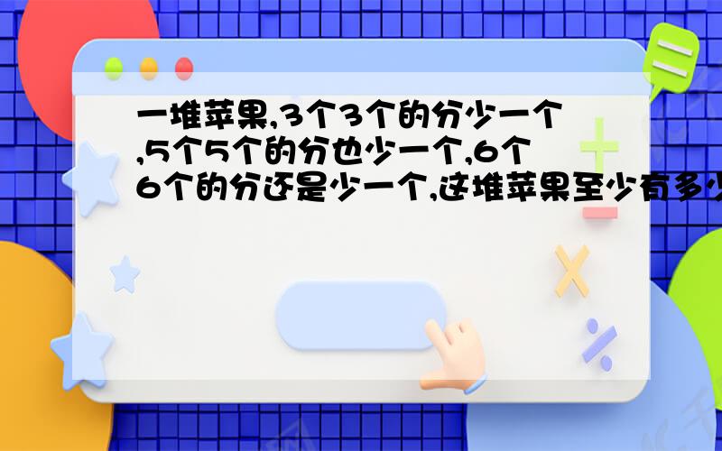 一堆苹果,3个3个的分少一个,5个5个的分也少一个,6个6个的分还是少一个,这堆苹果至少有多少个