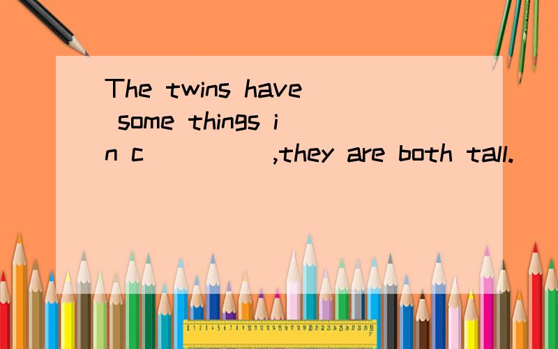 The twins have some things in c_____,they are both tall.