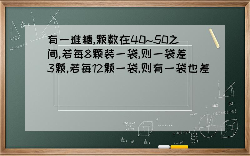 有一堆糖,颗数在40~50之间,若每8颗装一袋,则一袋差3颗,若每12颗一袋,则有一袋也差