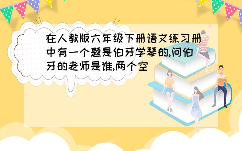 在人教版六年级下册语文练习册中有一个题是伯牙学琴的,问伯牙的老师是谁,两个空