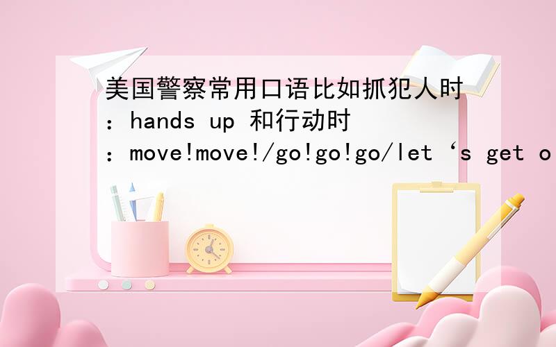 美国警察常用口语比如抓犯人时：hands up 和行动时：move!move!/go!go!go/let‘s get o