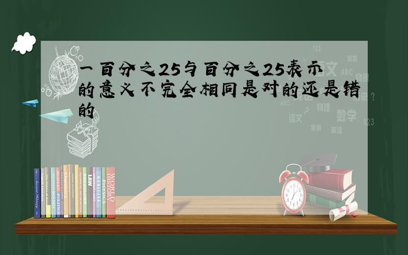 一百分之25与百分之25表示的意义不完全相同是对的还是错的