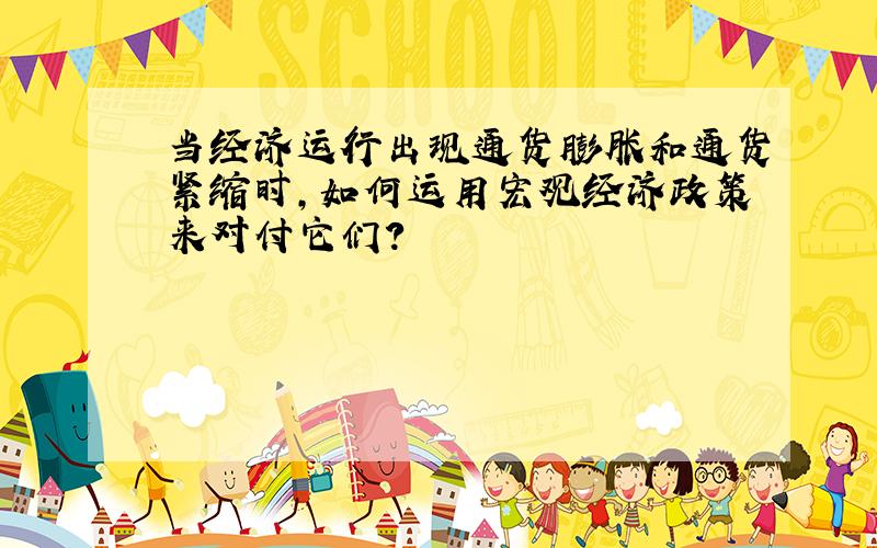 当经济运行出现通货膨胀和通货紧缩时,如何运用宏观经济政策来对付它们?