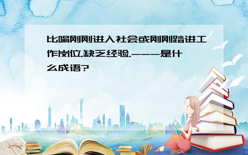 比喻刚刚进入社会或刚刚踏进工作岗位.缺乏经验.---是什么成语?