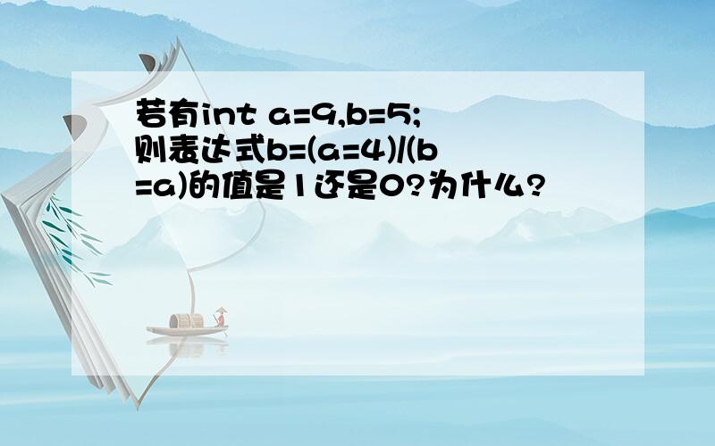 若有int a=9,b=5;则表达式b=(a=4)/(b=a)的值是1还是0?为什么?