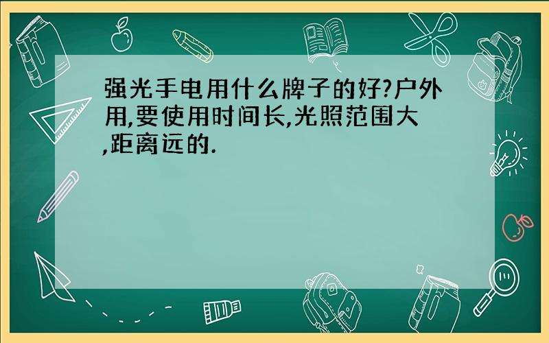 强光手电用什么牌子的好?户外用,要使用时间长,光照范围大,距离远的.