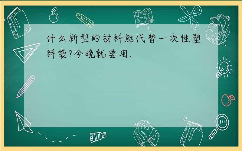 什么新型的材料能代替一次性塑料袋?今晚就要用.