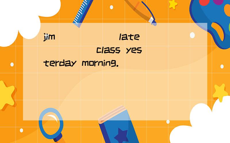 jim______late______class yesterday morning.