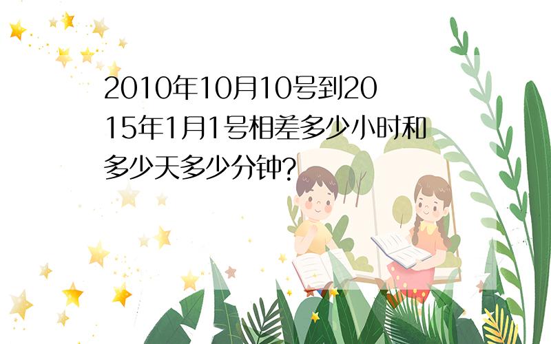 2010年10月10号到2015年1月1号相差多少小时和多少天多少分钟?