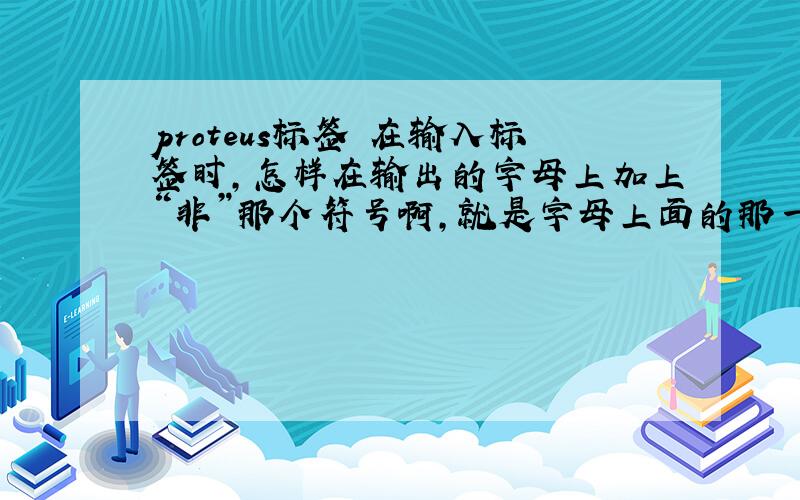 proteus标签 在输入标签时,怎样在输出的字母上加上“非”那个符号啊,就是字母上面的那一横