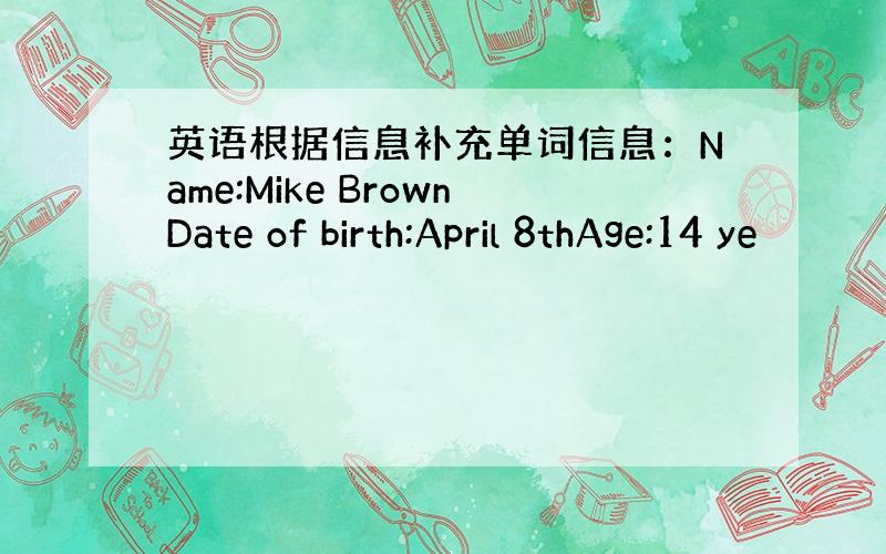 英语根据信息补充单词信息：Name:Mike BrownDate of birth:April 8thAge:14 ye