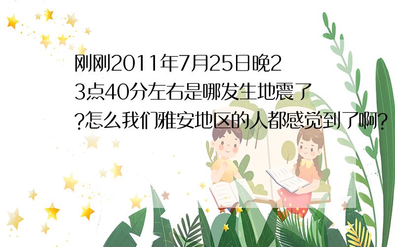 刚刚2011年7月25日晚23点40分左右是哪发生地震了?怎么我们雅安地区的人都感觉到了啊?