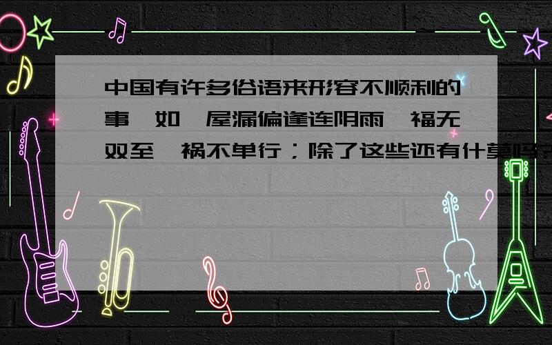 中国有许多俗语来形容不顺利的事,如,屋漏偏逢连阴雨,福无双至,祸不单行；除了这些还有什莫吗?另外,屋漏偏逢连阴雨的出处是