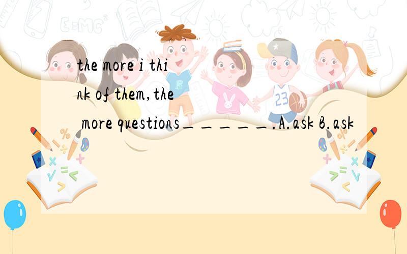 the more i think of them,the more questions_____.A.ask B.ask