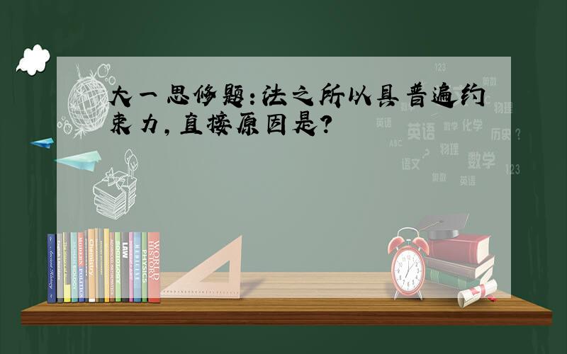 大一思修题：法之所以具普遍约束力,直接原因是?