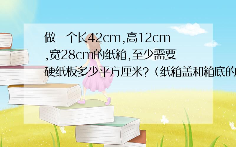 做一个长42cm,高12cm,宽28cm的纸箱,至少需要硬纸板多少平方厘米?（纸箱盖和箱底的重叠部分按2000平方厘米计