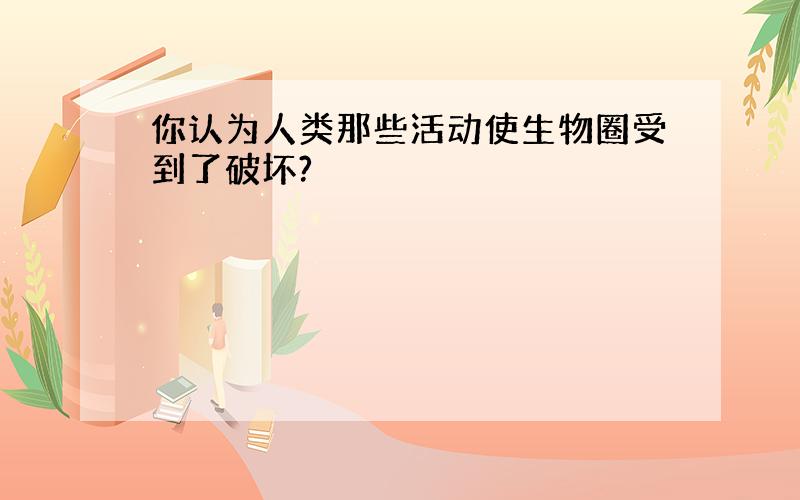 你认为人类那些活动使生物圈受到了破坏?